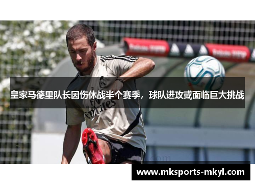 皇家马德里队长因伤休战半个赛季，球队进攻或面临巨大挑战