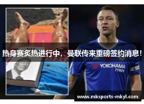 热身赛炙热进行中，曼联传来重磅签约消息！
