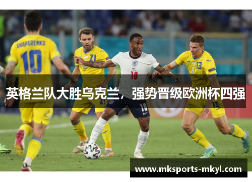 英格兰队大胜乌克兰，强势晋级欧洲杯四强