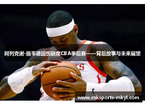 阿列克谢-施韦德因伤缺席CBA季后赛——背后故事与未来展望