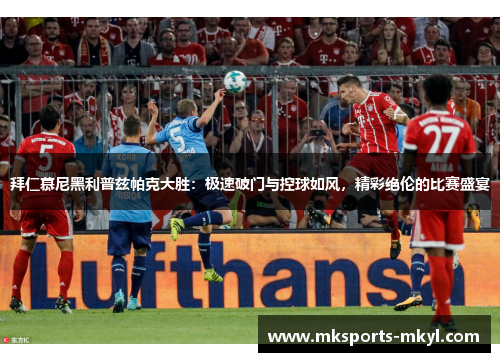 拜仁慕尼黑利普兹帕克大胜：极速破门与控球如风，精彩绝伦的比赛盛宴