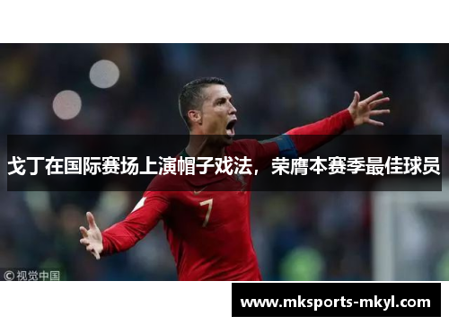 戈丁在国际赛场上演帽子戏法，荣膺本赛季最佳球员
