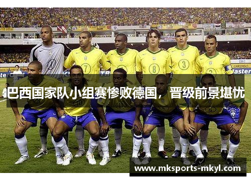 巴西国家队小组赛惨败德国，晋级前景堪忧