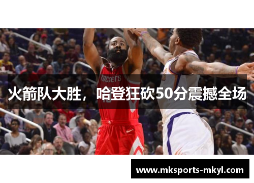 火箭队大胜，哈登狂砍50分震撼全场