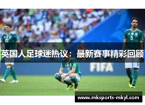 英国人足球迷热议：最新赛事精彩回顾