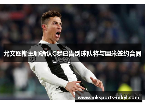 尤文图斯主帅确认C罗已告别球队将与国米签约合同