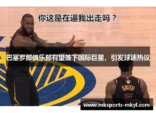 巴塞罗那俱乐部有望签下国际巨星，引发球迷热议