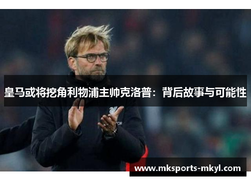 皇马或将挖角利物浦主帅克洛普：背后故事与可能性