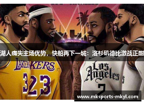 湖人痛失主场优势,快船再下一城:洛杉矶德比激战正酣