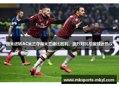 国米逆转AC米兰夺得米兰德比胜利，激烈对抗引发球迷热议