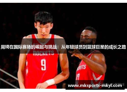 周琦在国际赛场的崛起与挑战：从年轻球员到篮球巨星的成长之路