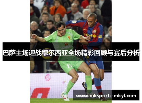 巴萨主场迎战穆尔西亚全场精彩回顾与赛后分析
