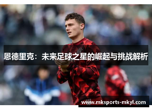 恩德里克：未来足球之星的崛起与挑战解析