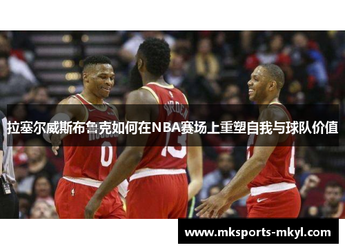 拉塞尔威斯布鲁克如何在NBA赛场上重塑自我与球队价值