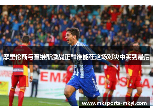 摩里伦斯与查维斯激战正酣谁能在这场对决中笑到最后