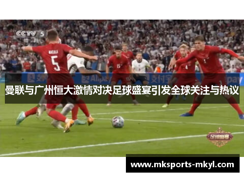 曼联与广州恒大激情对决足球盛宴引发全球关注与热议