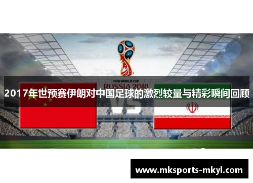 2017年世预赛伊朗对中国足球的激烈较量与精彩瞬间回顾